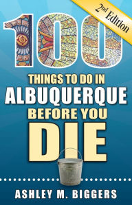 Title: 100 Things to Do in Albuquerque Before You Die, Second Edition, Author: Ashley M. Biggers