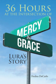 Title: 36 Hours at the Intersection of Mercy & Grace: Luras Story, Author: Fredna DeCarlo
