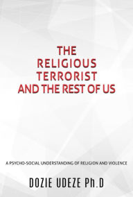Title: THE RELIGIOUS TERRORIST AND THE REST OF US, Author: DOZIE UDEZE Ph.D
