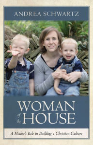 Title: Woman of the House: A Mother's Role in Building a Christian Culture, Author: Andrea G. Schwartz