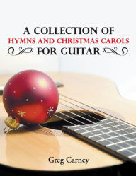 Title: A Collection of Hymns and Christmas Carols for Guitar, Author: Greg Carney