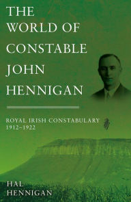 Title: The World of Constable John Hennigan, Royal Irish Constabulary 1912 - 1922, Author: Hal Hennigan
