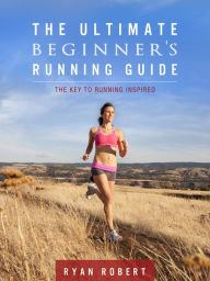 Title: The Ultimate Beginners Running Guide: The Key To Running Inspired, Author: Ryan Robert
