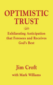 Title: OPTIMISTIC TRUST: Exhilarating Anticipation That Foresees and Receives God's Best, Author: Jim Croft