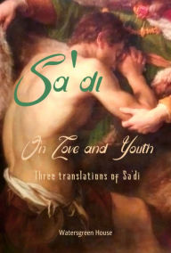 Title: On Love and Youth: Three Translations of Sa'di, Author: Keith Hale