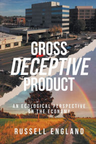 Title: Gross Deceptive Product: An Ecological Perspective on the Economy, Author: Russell England