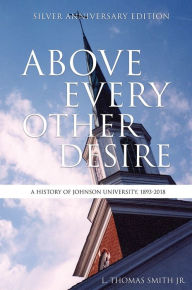 Title: Above Every Other Desire: A History of Johnson University, 1893-2018, Author: L. Thomas Smith Jr.