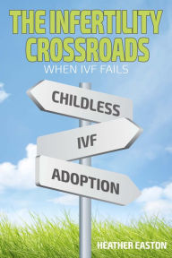 Title: The Infertility Crossroads - When IVF Fails, Author: Heather Easton