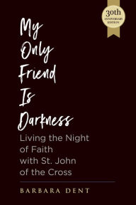 Title: My Only Friend is Darkness: Living the Night of Faith with St. John of the Cross (30th Anniversary Edition), Author: Barbara Dent