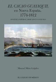 Title: El cacao Guayaquil en nueva Espana, 1774-1812 (politica imperial, mercado y consumo), Author: Manuel Mino Grijalva