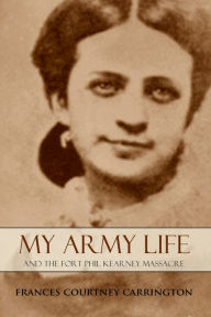 Title: My Army Life and the Fort Phil Kearny Massacre (Abridged, Annotated), Author: Frances Courtney Carrington