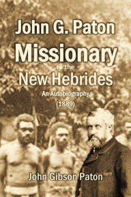 Title: John G. Paton, Missionary to the New Hebrides: An Autobiography, Author: John G. Paton