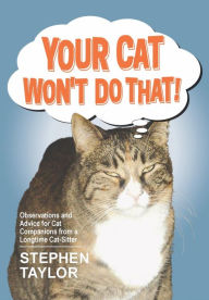 Title: Your Cat Won't Do That! Observations and Advice for Cat Companions from a Longtime Cat-Sitter, Author: Stephen Taylor