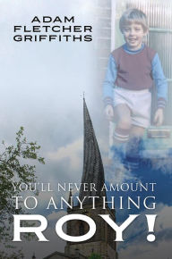 Title: Youll Never Amount to Anything Roy!, Author: Adam Fletcher Griffiths