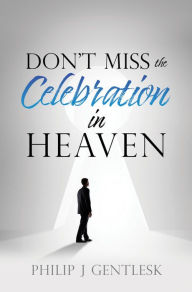 Title: Don't Miss the Celebration in Heaven!: A Heart-Felt Plea to My Roman Catholic Friends, Author: Philip J. Gentlesk