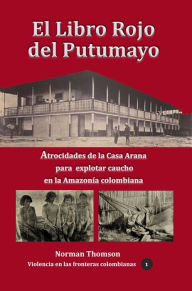 Title: El libro rojo del Putumayo: Atrocidades de la Casa Arana para explotar caucho en la Amazonia colombiana, Author: Norman Thomson