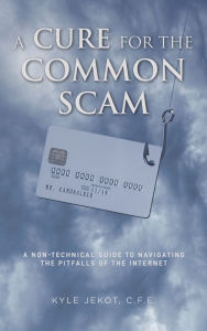 Title: A Cure For The Common Scam: A Non-Technical Guide for Navigating the Pitfalls of the Internet, Author: Kyle Jekot