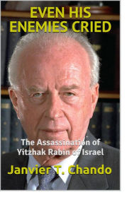 Title: EVEN HIS ENEMIES CRIED: The Assassination of Yitzhak Rabin of Israel, Author: Janvier T. Chando