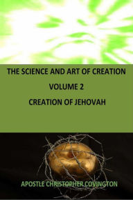 Title: THE SCIENCE AND ART OF CREATION VOLUME 2 CREATION OF JEHOVAH, Author: Christopher Covington