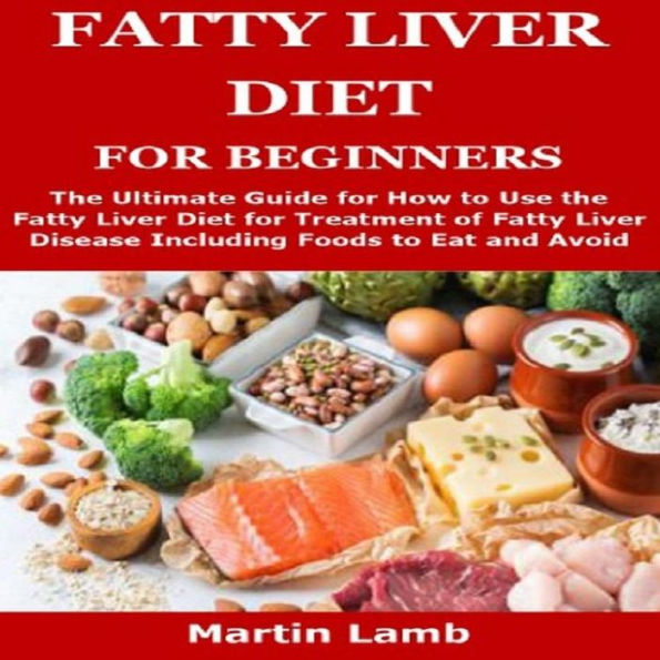 FATTY LIVER DIET FOR BEGINNERS: The Ultimate Guide for How to Use the Fatty Liver Diet for Treatment of Fatty Liver Disease Including Foods to Eat and A