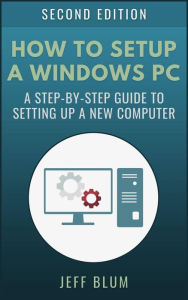 Title: How to Setup a Windows PC: A Step-by-Step Guide to Setting Up and Configuring a New or Existing Computer, Author: Jeff Blum