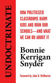 Title: Undoctrinate: How Politicized Classrooms Harm Kids and Ruin Our Schoolsand What We Can Do About It, Author: Bonnie Kerrigan Snyder