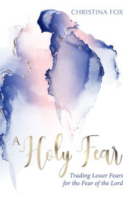 Title: A Holy Fear: Trading Lesser Fears for the Fear of the Lord, Author: Christina Fox