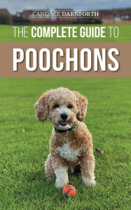 Title: The Complete Guide to Poochons: Choosing, Training, Feeding, Socializing, and Loving Your New Poochon (Bichon Poo) Puppy, Author: Candace Darnforth