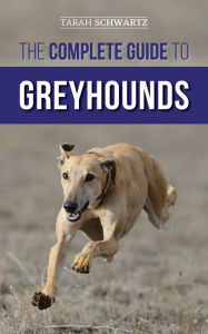 Title: The Complete Guide to Greyhounds: Finding, Raising, Training, Exercising, Socializing, Properly Feeding and Loving Your New Greyhound Dog, Author: Tarah Schwartz