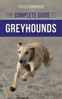 The Complete Guide to Greyhounds: Finding, Raising, Training, Exercising, Socializing, Properly Feeding and Loving Your New Greyhound Dog