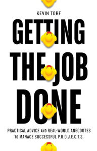 Title: Getting the Job Done: Practical Advice and Real-World Anecdotes to Manage Successful P.R.O.J.E.C.T.S., Author: Kevin Torf