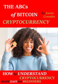 Title: The ABCs of BITCOIN CRYPTOCURRENCY: How to UNDERSTAND CRYPTOCURRENCY MADE EASY for BEGINNERS, Author: Jessica Granados