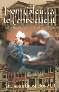 Title: From Calcutta to Connecticut: An Intern's Tale of Two Cultures, Author: Amitabha Ghosh Roy M.D.