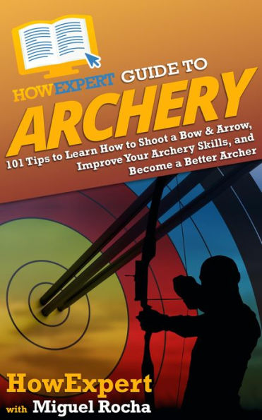 HowExpert Guide to Archery: 101 Tips to Learn How to Shoot a Bow & Arrow, Improve Your Archery Skills, and Become a Better Archer