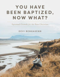 Title: You Have Been Baptized, Now What?: Spiritual Growth for the New Christian, Author: Devi Benhasenn