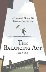 Title: The Balancing Act Part 1 & 2: A Leader's Guide To Tipping The Scales, Author: Dr. Earle Stanley Baldwin Ph.D.