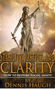 Title: Stability, Justice, and Clarity: How to Restore Social Sanity, Author: Dennis Haugh