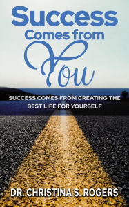 Title: Success Comes from You: Success Comes from Creating the Best Life for Yourself, Author: Dr. Christina S. Rogers