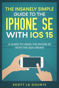 Title: The Insanely Simple Guide To the iPhone SE With iOS 15: A Guide To Using the iPhone SE With the 2021 Update, Author: Scott La Counte