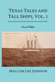 Title: Texas Tales and Tall Ships, Vol. 1: Texas History from 1528-1945 the End of WW 2, Author: Malcom Lee Johnson