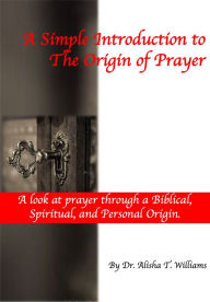 Title: A Simple Introduction To The Origin Of Prayer, Author: Dr. Alisha Williams