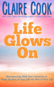 Title: Life Glows On: Reconnecting With Your Creativity to Make the Rest of Your Life the Best of Your Life, Author: Claire Cook