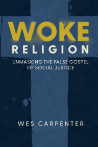 Title: Woke Religion: Unmasking the False Gospel of Social Justice, Author: Wes Carpenter