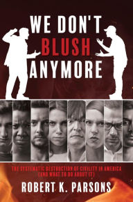 Title: WE DON'T BLUSH ANYMORE: THE SYSTEMATIC DESTRUCTION OF CIVILITY IN AMERICA (AND WHAT TO DO ABOUT IT), Author: Robert K. Parsons