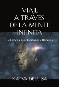 Title: VIAJE A TRAVES DE LA MENTE INFINITA: La Ciencia y Espiritualidad de la Demencia, Author: Katya De Luisa