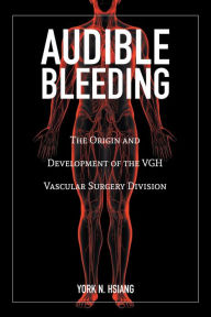 Title: Audible Bleeding: The Origin and Development of the VGH Vascular Surgery Division, Author: York N. Hsiang
