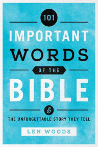 Title: 101 Important Words of the Bible: And the Unforgettable Story They Tell, Author: Len Woods