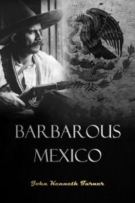 Title: Barbarous Mexico: An Indictment of a Cruel and Corrupt System (1910), Author: John Kenneth Turner