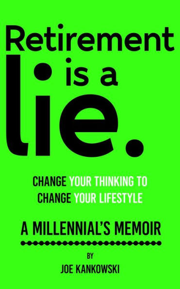 Retirement is a lie. CHANGE YOUR THINKING TO CHANGE YOUR LIFESTYLE: A MILLENNIAL'S MEMOIR