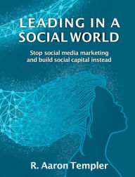 Title: Leading in a Social World: Stop social media marketing and build social capital instead., Author: R. Aaron Templer